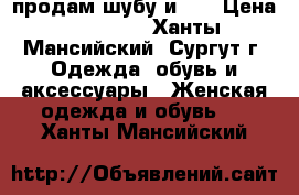 продам шубу и.48 › Цена ­ 18 000 - Ханты-Мансийский, Сургут г. Одежда, обувь и аксессуары » Женская одежда и обувь   . Ханты-Мансийский